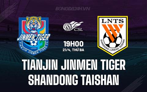 Nhận định Tianjin Jinmen Tiger vs Shandong Taishan 19h00 ngày 21/4 (VĐQG Trung Quốc 2026)
