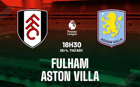 Nhận định Fulham vs Aston Villa (18h30 ngày 25/4): Thiên đường thứ 8?