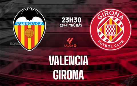 Nhận định bóng đá Valencia vs Girona 23h30 ngày 25/4 (La Liga 2025/26)