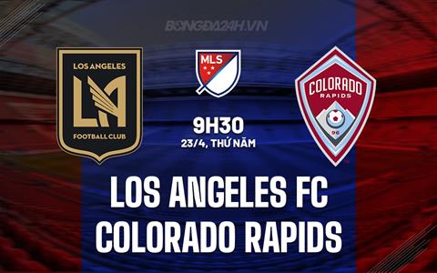 Nhận định Los Angeles FC vs Colorado Rapids 9h30 ngày 23/4 (Nhà nghề Mỹ 2026)