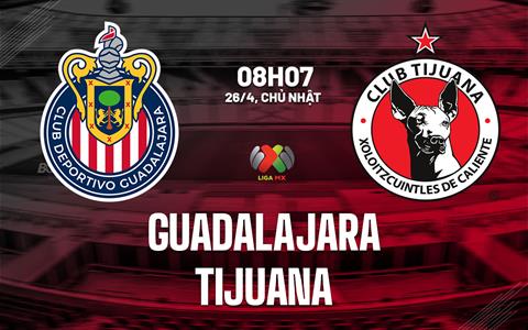 Nhận định bóng đá Guadalajara vs Tijuana 8h07 ngày 26/4 (VĐQG Mexico 2025/26)