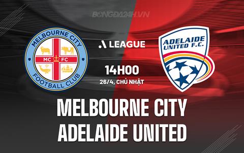 Nhận định Melbourne City vs Adelaide United 14h30 ngày 26/4 (VĐQG Australia 2025/26)