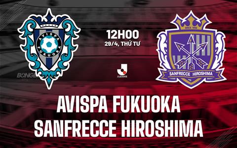 Nhận định Avispa Fukuoka vs Sanfrecce Hiroshima 12h00 ngày 29/4 (VĐQG Nhật Bản 2026)