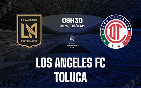 Nhận định Los Angeles FC vs Toluca 9h30 ngày 30/4 (Concacaf Champions Cup 2026)