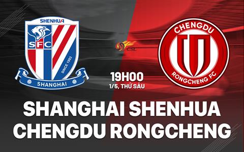Nhận định Shanghai Shenhua vs Chengdu Rongcheng 19h00 ngày 1/5 (VĐQG Trung Quốc 2026)