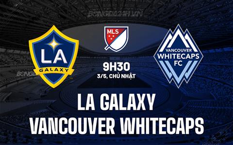 Nhận định LA Galaxy vs Vancouver Whitecaps 9h30 ngày 3/5 (Nhà nghề Mỹ 2026)