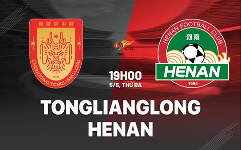 Nhận định Chongqing Tonglianglong vs Henan FC 19h00 ngày 5/5 (VĐQG Trung Quốc 2026)