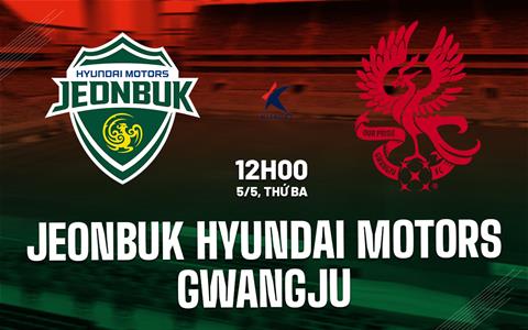 Nhận định Jeonbuk Hyundai Motors vs Gwangju 12h00 ngày 5/5 (VĐQG Hàn Quốc 2026)