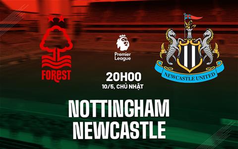 Nhận định Nottingham vs Newcastle (20h00 ngày 10/5): Khó lường