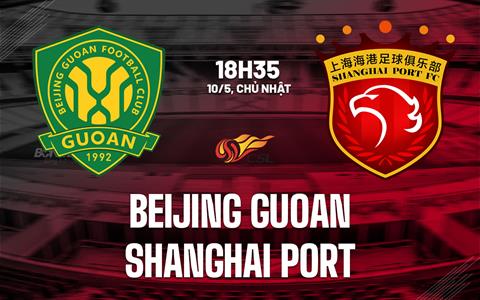 Nhận định Beijing Guoan vs Shanghai Port 18h35 ngày 10/5 (VĐQG Trung Quốc 2026)