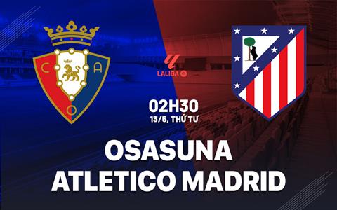 Nhận định Osasuna vs Atletico Madrid (2h30 ngày 13/5): Không dễ cho đội khách
