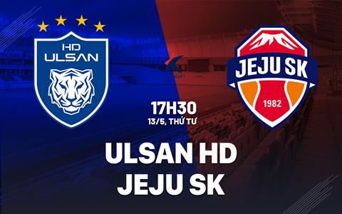 Nhận định Ulsan HD vs Jeju SK 17h30 ngày 13/5 (VĐQG Hàn Quốc 2026)