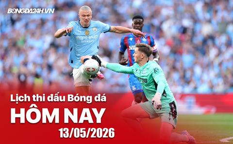 Lịch thi đấu, trực tiếp bóng đá hôm nay 13/05/2026: Man City vs Crystal Palace