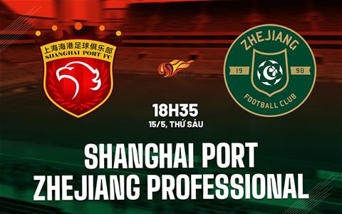 Nhận định Shanghai Port vs Zhejiang Professional 18h35 ngày 15/5 (VĐQG Trung Quốc 2026)