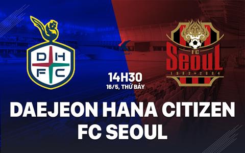 Nhận định Daejeon Hana Citizen vs FC Seoul 14h30 ngày 16/5 (VĐQG Hàn Quốc 2026)