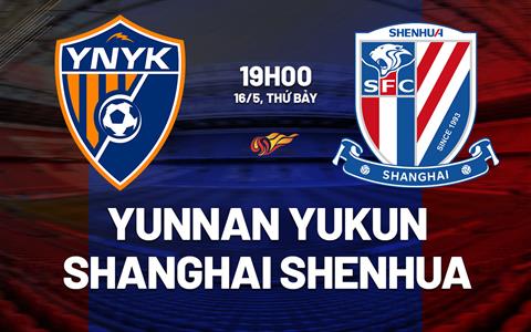 Nhận định Yunnan Yukun vs Shanghai Shenhua 19h00 ngày 16/5 (VĐQG Trung Quốc 2026)