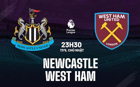 Nhận định Newcastle vs West Ham 23h30 ngày 17/5 (Premier League 2025/26)