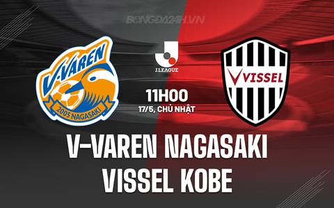 Nhận định V-Varen Nagasaki vs Vissel Kobe 11h00 ngày 17/5 (VĐQG Nhật Bản 2026)