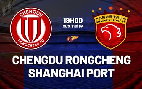 Nhận định Chengdu Rongcheng vs Shanghai Port 19h00 ngày 19/5 (VĐQG Trung Quốc 2026)