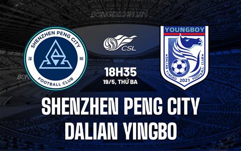 Nhận định Shenzhen Peng City vs Dalian Yingbo 18h35 ngày 19/5 (VĐQG Trung Quốc 2026)