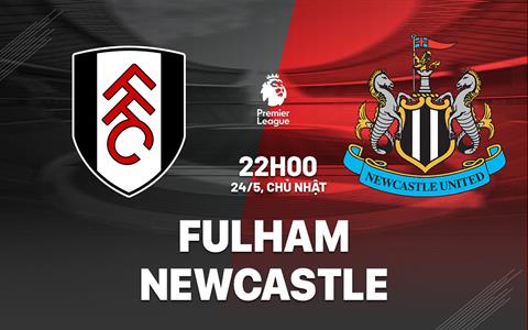 Nhận định Fulham vs Newcastle (22h00 ngày 24/5): Chờ một trận cầu hấp dẫn
