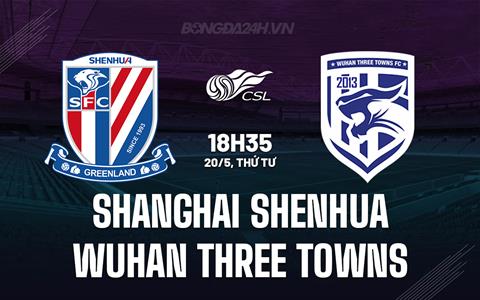 Nhận định Shanghai Shenhua vs Wuhan Three Towns 18h35 ngày 20/5 (VĐQG Trung Quốc 2026)