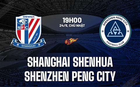 Nhận định Shanghai Shenhua vs Shenzhen Peng City 19h00 ngày 24/5 (VĐQG Trung Quốc 2026)