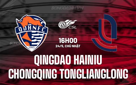 Nhận định Qingdao Hainiu vs Chongqing Tonglianglong 16h00 ngày 24/5 (VĐQG Trung Quốc 2026)