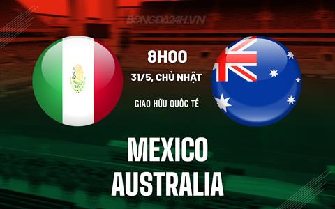 Nhận định bóng đá Mexico vs Australia 9h00 ngày 31/5 (Giao hữu quốc tế)