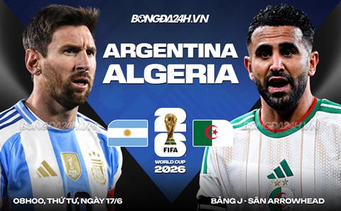 Nhận định Argentina vs Algeria (8h00 ngày 17/6): ĐKVĐ xuất trận