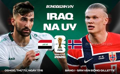 Nhận định Iraq vs Na Uy (05h00 ngày 17/6): Sức mạnh hủy diệt