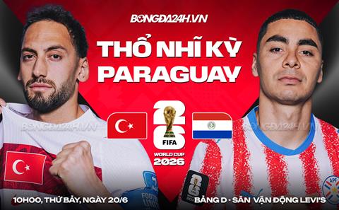 Trực tiếp bóng đá Thổ Nhĩ Kỳ vs Paraguay 10h00 ngày 20/6 (Bảng D World Cup 2026)