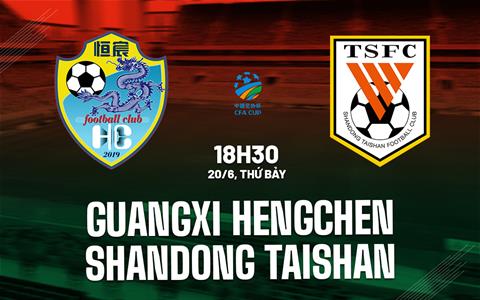 Nhận định Guangxi Hengchen vs Shandong Taishan 18h30 ngày 20/6 (Cúp QG Trung Quốc 2026)