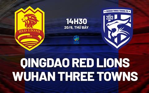 Nhận định Qingdao Red Lions vs Wuhan Three Towns 14h30 ngày 20/6 (Cúp QG Trung Quốc 2026)