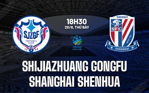 Nhận định Shijiazhuang Gongfu vs Shanghai Shenhua 18h30 ngày 20/6 (Cúp QG Trung Quốc 2026)