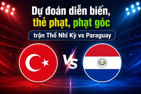 Dự đoán diễn biến, thẻ phạt, phạt góc trận Thổ Nhĩ Kỳ vs Paraguay