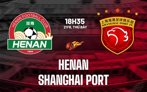 Nhận định bóng đá Henan vs Shanghai Port 18h35 ngày 27/6 (VĐQG Trung Quốc 2026)