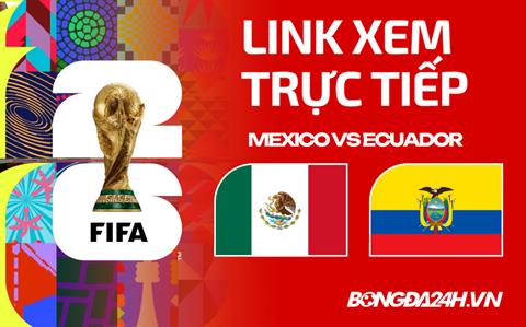 Link xem trực tiếp Mexico vs Ecuador VCK World Cup hôm nay