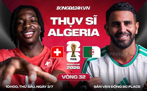 Nhận định Thụy Sĩ vs Algeria (10h00 ngày 3/7): Giăng bẫy "Cáo sa mạc"