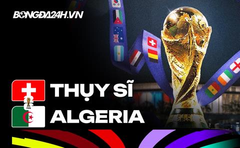 Đội hình Thụy Sĩ vs Algeria hôm nay lúc 10h (Vòng 1/16 World Cup)