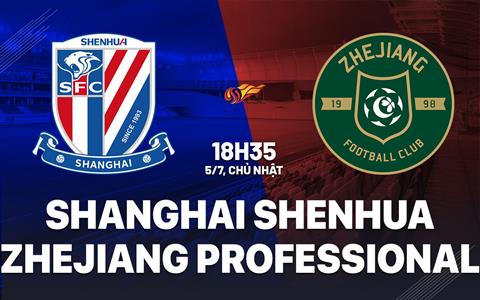 Nhận định Shanghai Shenhua vs Zhejiang Professional 18h35 ngày 5/7 (VĐQG Trung Quốc 2026)