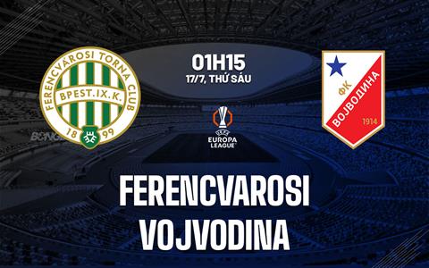 Nhận định bóng đá Ferencvarosi vs Vojvodina 1h15 ngày 17/7 (Europa League 2026/27)