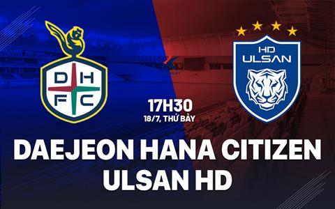 Nhận định Daejeon Hana Citizen vs Ulsan HD 17h30 ngày 18/7 (VĐQG Hàn Quốc 2026)