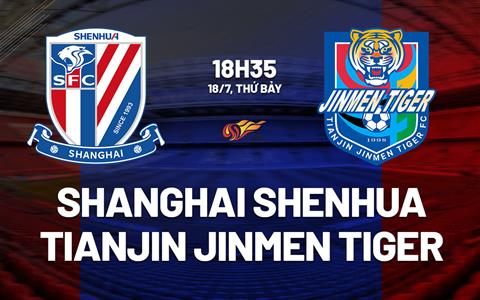 Nhận định Shanghai Shenhua vs Tianjin Jinmen Tiger 18h35 ngày 18/7 (VĐQG Trung Quốc 2026)