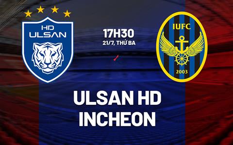 Nhận định bóng đá Ulsan HD vs Incheon 17h30 ngày 21/7 (VĐQG Hàn Quốc 2026)