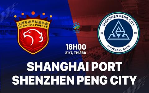 Nhận định Shanghai Port vs Shenzhen Peng City 18h00 ngày 21/7 (Cúp QG Trung Quốc 2026)