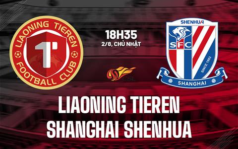 Nhận định Liaoning Tieren vs Shanghai Shenhua 18h35 ngày 2/8 (VĐQG Trung Quốc 2026)