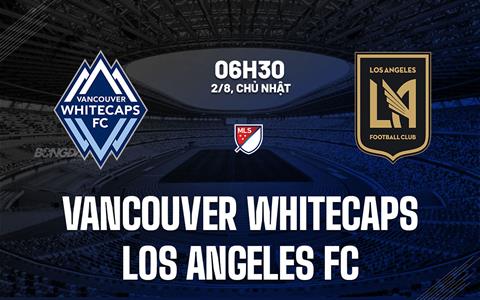 Nhận định Vancouver Whitecaps vs Los Angeles FC 6h30 ngày 2/8 (Nhà nghề Mỹ 2026)