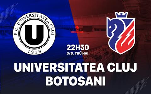 Nhận định bóng đá Universitatea Cluj vs Botosani 22h30 ngày 3/8 (VĐQG Romania 2026/27)