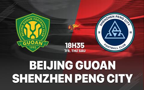 Nhận định Beijing Guoan vs Shenzhen Peng City 18h35 ngày 7/8 (VĐQG Trung Quốc 2026)